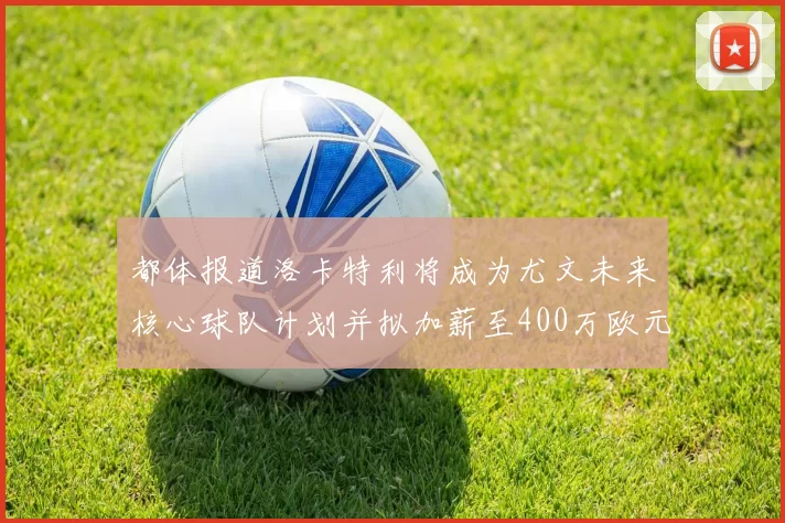 都体报道洛卡特利将成为尤文未来核心球队计划并拟加薪至400万欧元